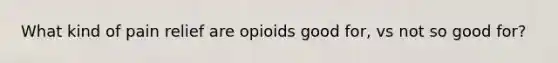 What kind of pain relief are opioids good for, vs not so good for?