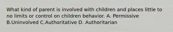 What kind of parent is involved with children and places little to no limits or control on children behavior. A. Permissive B.Uninvolved C.Authoritative D. Authoritarian