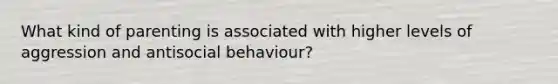 What kind of parenting is associated with higher levels of aggression and antisocial behaviour?