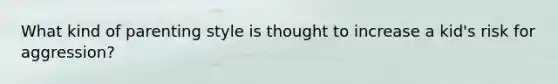 What kind of parenting style is thought to increase a kid's risk for aggression?