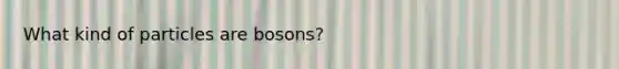 What kind of particles are bosons?