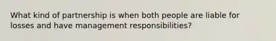 What kind of partnership is when both people are liable for losses and have management responsibilities?