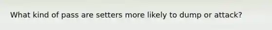 What kind of pass are setters more likely to dump or attack?