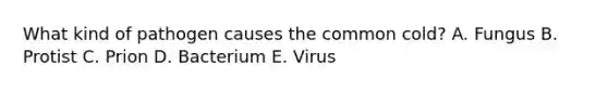 What kind of pathogen causes the common cold? A. Fungus B. Protist C. Prion D. Bacterium E. Virus