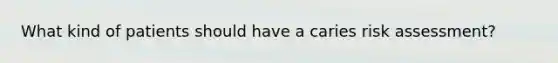 What kind of patients should have a caries risk assessment?