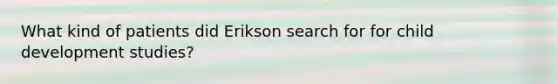 What kind of patients did Erikson search for for child development studies?