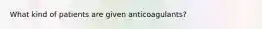 What kind of patients are given anticoagulants?