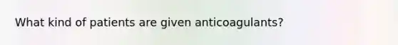 What kind of patients are given anticoagulants?