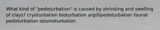 What kind of "pedoturbation" is caused by shrinking and swelling of clays? cryoturbation bioturbation argillipedoturbation faunal pedoturbation seismoturbation