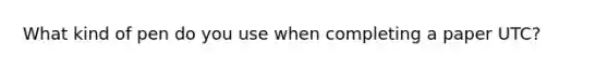 What kind of pen do you use when completing a paper UTC?