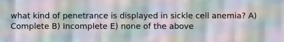 what kind of penetrance is displayed in sickle cell anemia? A) Complete B) Incomplete E) none of the above