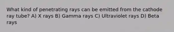 What kind of penetrating rays can be emitted from the cathode ray tube? A) X rays B) Gamma rays C) Ultraviolet rays D) Beta rays