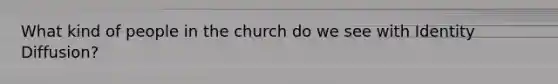 What kind of people in the church do we see with Identity Diffusion?