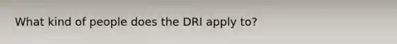 What kind of people does the DRI apply to?