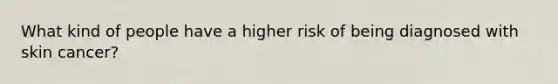 What kind of people have a higher risk of being diagnosed with skin cancer?