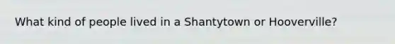 What kind of people lived in a Shantytown or Hooverville?