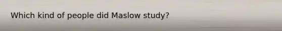 Which kind of people did Maslow study?