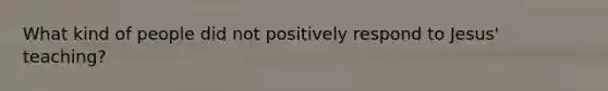 What kind of people did not positively respond to Jesus' teaching?