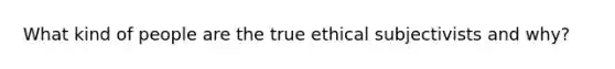 What kind of people are the true ethical subjectivists and why?