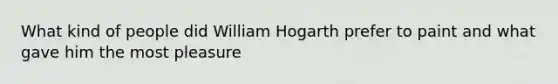 What kind of people did William Hogarth prefer to paint and what gave him the most pleasure