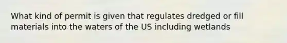 What kind of permit is given that regulates dredged or fill materials into the waters of the US including wetlands