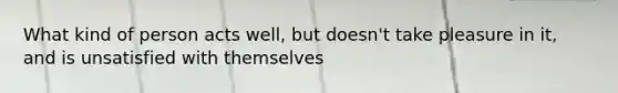 What kind of person acts well, but doesn't take pleasure in it, and is unsatisfied with themselves