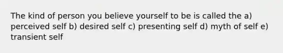 The kind of person you believe yourself to be is called the a) perceived self b) desired self c) presenting self d) myth of self e) transient self