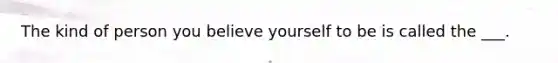 The kind of person you believe yourself to be is called the ___.