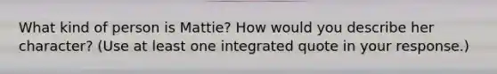 What kind of person is Mattie? How would you describe her character? (Use at least one integrated quote in your response.)