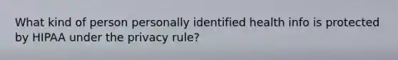 What kind of person personally identified health info is protected by HIPAA under the privacy rule?