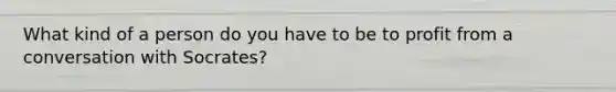 What kind of a person do you have to be to profit from a conversation with Socrates?