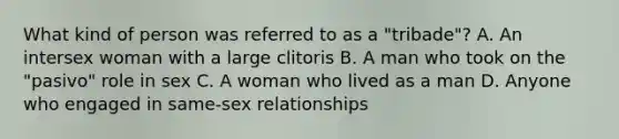 What kind of person was referred to as a "tribade"? A. An intersex woman with a large clitoris B. A man who took on the "pasivo" role in sex C. A woman who lived as a man D. Anyone who engaged in same-sex relationships