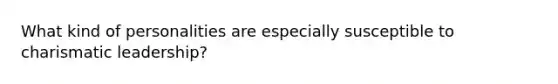 What kind of personalities are especially susceptible to charismatic leadership?