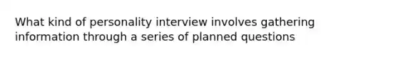 What kind of personality interview involves gathering information through a series of planned questions