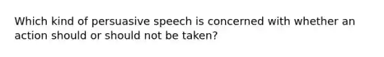 Which kind of persuasive speech is concerned with whether an action should or should not be taken?