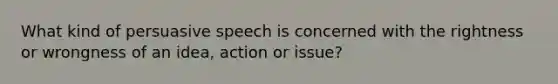 What kind of persuasive speech is concerned with the rightness or wrongness of an idea, action or issue?