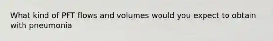 What kind of PFT flows and volumes would you expect to obtain with pneumonia