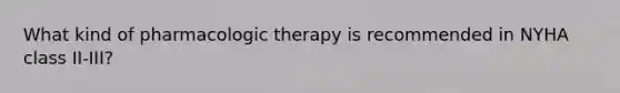 What kind of pharmacologic therapy is recommended in NYHA class II-III?