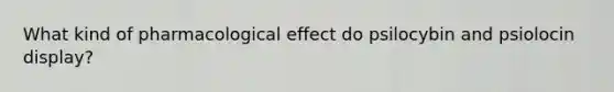 What kind of pharmacological effect do psilocybin and psiolocin display?