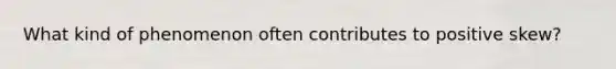 What kind of phenomenon often contributes to positive skew?