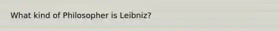 What kind of Philosopher is Leibniz?