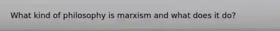 What kind of philosophy is marxism and what does it do?