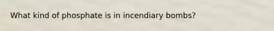What kind of phosphate is in incendiary bombs?