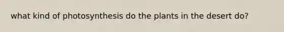 what kind of photosynthesis do the plants in the desert do?