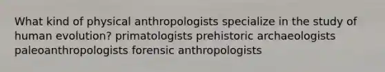 What kind of physical anthropologists specialize in the study of human evolution? primatologists prehistoric archaeologists paleoanthropologists forensic anthropologists