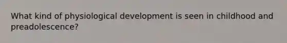 What kind of physiological development is seen in childhood and preadolescence?