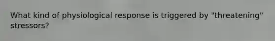 What kind of physiological response is triggered by "threatening" stressors?