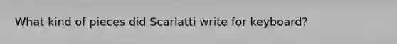 What kind of pieces did Scarlatti write for keyboard?