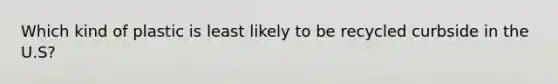 Which kind of plastic is least likely to be recycled curbside in the U.S?
