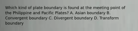 Which kind of plate boundary is found at the meeting point of the Philippine and Pacific Plates? A. Asian boundary B. Convergent boundary C. Divergent boundary D. Transform boundary